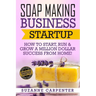 Soap Making Business Startup: How to Start, Run & Grow a Million Dollar Success From Home!