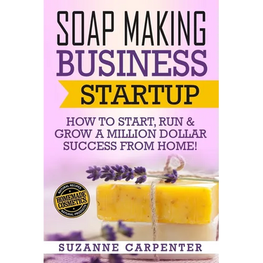 Soap Making Business Startup: How to Start, Run & Grow a Million Dollar Success From Home!