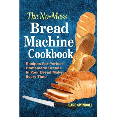 The No-Mess Bread Machine Cookbook: Recipes For Perfect Homemade Breads In Your Bread Maker Every Time