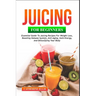 Juicing for Beginners: Essential Guide to Juicing Recipes for Weight Loss, Boosting Immune System, Anti - Aging, Gain Energy and Detoxifying your Body