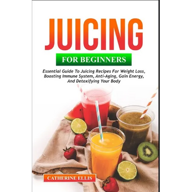 Juicing for Beginners: Essential Guide to Juicing Recipes for Weight Loss, Boosting Immune System, Anti - Aging, Gain Energy and Detoxifying your Body