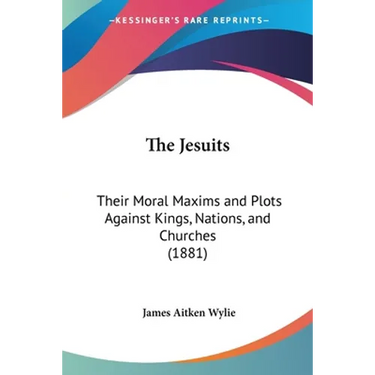 The Jesuits: Their Moral Maxims and Plots Against Kings, Nations, and Churches (1881)