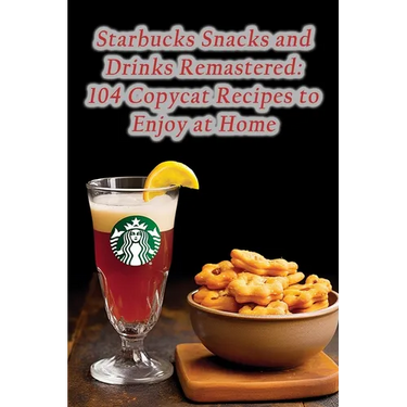 Starbucks Snacks and Drinks Remastered: 104 Copycat Recipes to Enjoy at Home