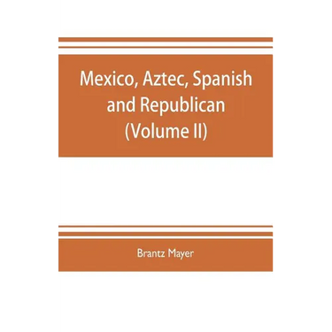 Mexico, Aztec, Spanish and republican: a historical, geographical, political, statistical and social account of that country from the period of the in