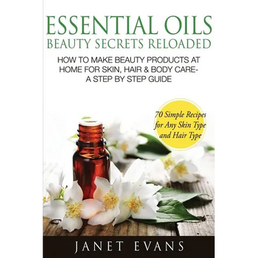 Essential Oils Beauty Secrets Reloaded: How to Make Beauty Products at Home for Skin, Hair & Body Care -A Step by Step Guide & 70 Simple Recipes for a