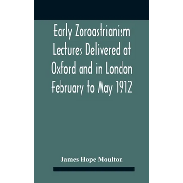 Early Zoroastrianism Lectures Delivered At Oxford And In London February To May 1912