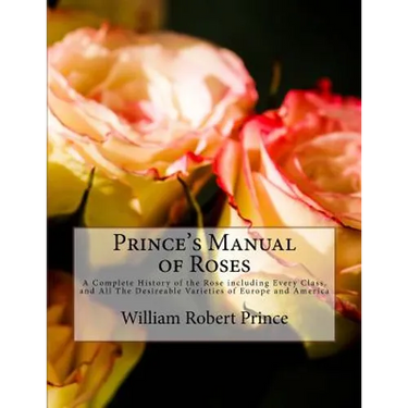 Prince's Manual of Roses: A Complete History of the Rose including Every Class, and All The Desireable Varieties of Europe and America