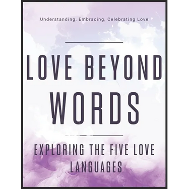 Love Beyond Words: Exploring the Five Languages: Understanding, Embracing, and Celebrating Love