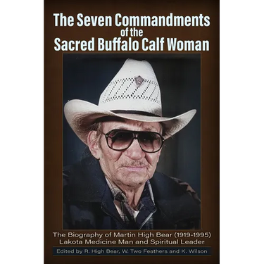 The Seven Commandments of The-Sacred Buffalo Calf Woman: The Biography of Martin High Bear (1919-1995) Lakota Medicine Man and Spirtual Leader