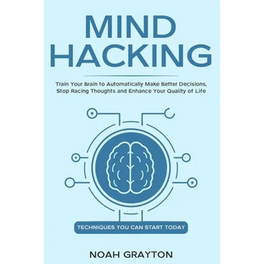 Mind Hacking: Train Your Brain to Automatically Make Better Decisions, Stop Racing Thoughts and Enhance Your Quality of Life
