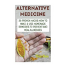 Alternative Medicine: 20 Proven Hacks How to Make & Use Homemade Remedies to Prevent and Heal Illnesses