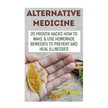 Alternative Medicine: 20 Proven Hacks How to Make & Use Homemade Remedies to Prevent and Heal Illnesses