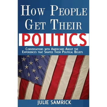 How People Get Their Politics: Conversations with Americans About the Experiences that Shaped Their Political Beliefs