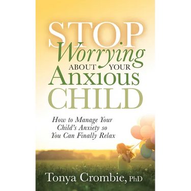 Stop Worrying about Your Anxious Child: How to Manage Your Child's Anxiety So You Can Finally Relax