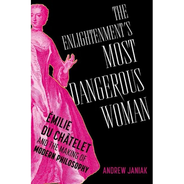The Enlightenment's Most Dangerous Woman: Émilie Du Châtelet and the Making of Modern Philosophy