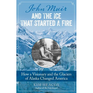 John Muir and the Ice That Started a Fire: How a Visionary and the Glaciers of Alaska Changed America