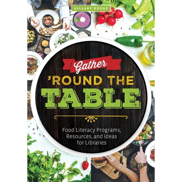 Gather 'Round the Table: Food Literacy Programs, Resources, and Ideas for Libraries