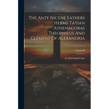 The Ante Nicene Fathers Herms Tatian Athenagoras Theophilus And Clement Of Alexandria; Volume II