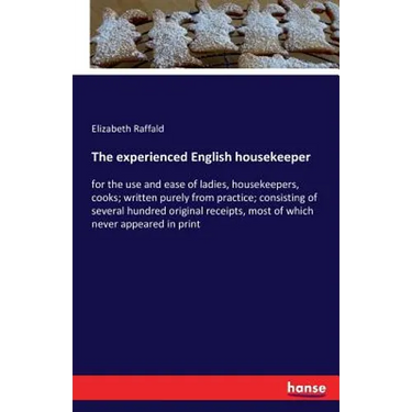 The experienced English housekeeper: for the use and ease of ladies, housekeepers, cooks; written purely from practice; consisting of several hundred
