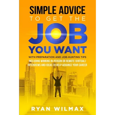 Simple Advice to Get the Job You Want: With Preparation and Job Hunting Tips Including Winning in Person or Remote (Virtual) Interviews and Ideas to H