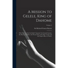 A Mission to Gelele, King of Dahome: With Notices of the So-called "Amazons" the Grand Customs, the Human Sacrifices, the Present State of the Slave T