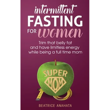 Intermittent Fasting for women: Trim that belly fat and have limitless energy while being a full time mom