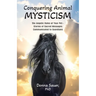 Conquering Animal Mysticism: The Angelic Roles of Your Pet-Stories of Sacred Messages Communicated to Guardians
