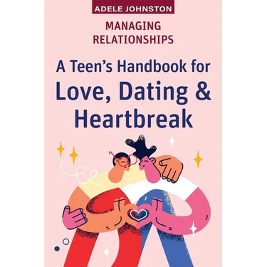 Managing Relationships: A Teen's Handbook for Love, Dating & Heartbreak