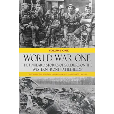 World War One - The Unheard Stories of Soldiers on the Western Front Battlefields: First World War stories as told by those who fought in WW1 battles