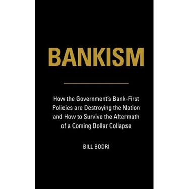 Bankism: How the Government's Bank-First Policies are Destroying the Nation and How to Survive the Aftermath of a Coming Dollar Collapse