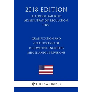 Qualification and Certification of Locomotive Engineers - Miscellaneous Revisions (US Federal Railroad Administration Regulation) (FRA) (2018 Edition)