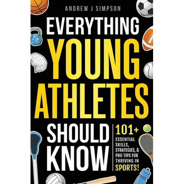 Everything Young Athletes Should Know: 101+ Essential Skills, Strategies, & Pro Tips for Thriving in Sports