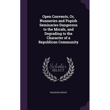 Open Convents, Or, Nunneries and Popish Seminaries Dangerous to the Morals, and Degrading to the Character of a Republican Community