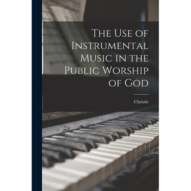 The use of Instrumental Music in the Public Worship of God