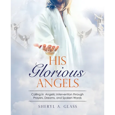 His Glorious Angels: Calling in Angelic Intervention through Prayers, Dreams, and Spoken Words