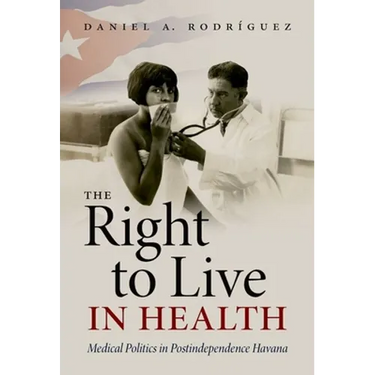 The Right to Live in Health: Medical Politics in Postindependence Havana