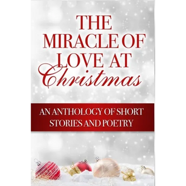 The Miracle of Love at Christmas: An Anthology of Short Stories and Poetry