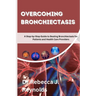 Overcoming Bronchiectasis: A Step-by-Step Guide to Beating Bronchiectasis for Patients and Health Care Providers