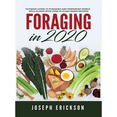 Foraging in 2020: The Ultimate Guide to Foraging and Preparing Edible Wild Plants With Over 50 Plant Based Recipes