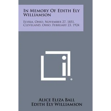 In Memory of Edith Ely Williamson: Elyria, Ohio, November 27, 1851, Cleveland, Ohio, February 23, 1924