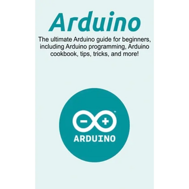 Arduino: The ultimate Arduino guide for beginners, including Arduino programming, Arduino cookbook, tips, tricks, and more!