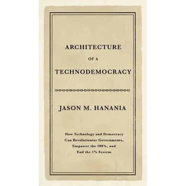 Architecture of a Technodemocracy: How Technology and Democracy Can Revolutionize Governments, Empower the 100%, and End the 1% System