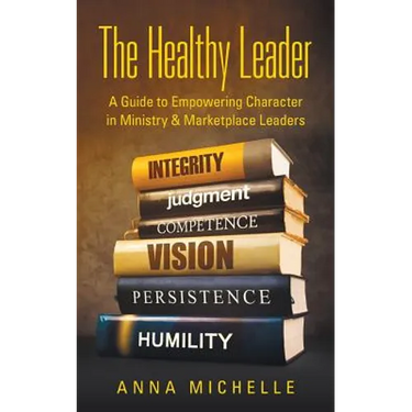 The Healthy Leader: A Guide to Empowering Character in Ministry & Marketplace Leaders