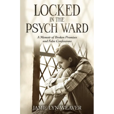Locked In The Psych Ward: A Memoir of Broken Promises and False Confessions
