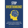 Stop Overthinking!: A Practical Guide to Rewire Your Brain, Defeat Negative Thinking, and Take Control of Your Life