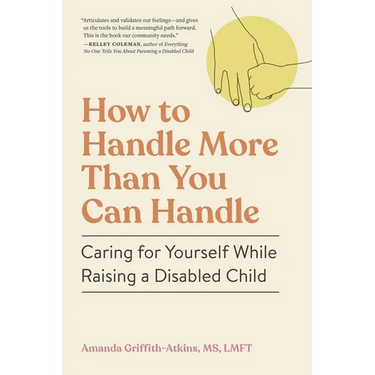 How to Handle More Than You Can Handle: Caring for Yourself While Raising a Disabled Child