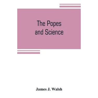 The popes and science: The history of the papal relations to science during the middle ages and down to our own time