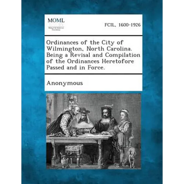 Ordinances of the City of Wilmington, North Carolina. Being a Revisal and Compilation of the Ordinances Heretofore Passed and in Force.