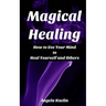 Magical Healing: How to Use Your Mind to Heal Yourself and Others
