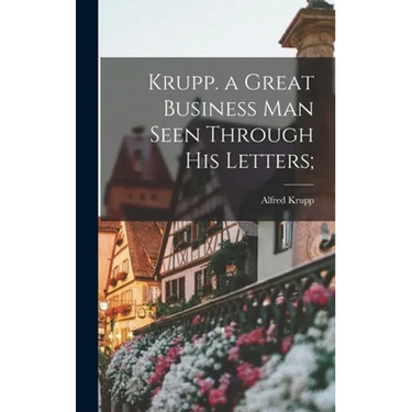 Krupp. a Great Business Man Seen Through His Letters;